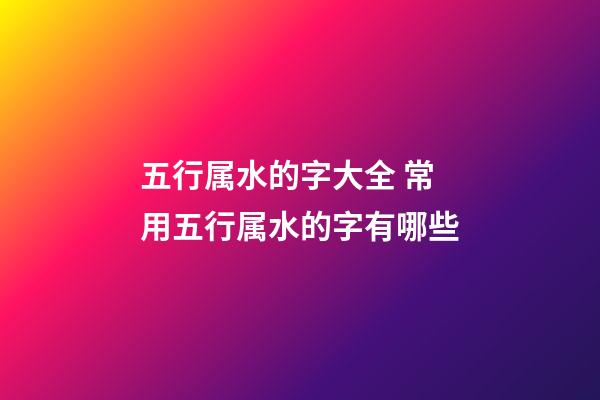 五行属水的字大全 常用五行属水的字有哪些